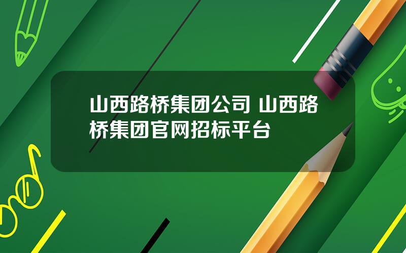 山西路桥集团公司 山西路桥集团官网招标平台